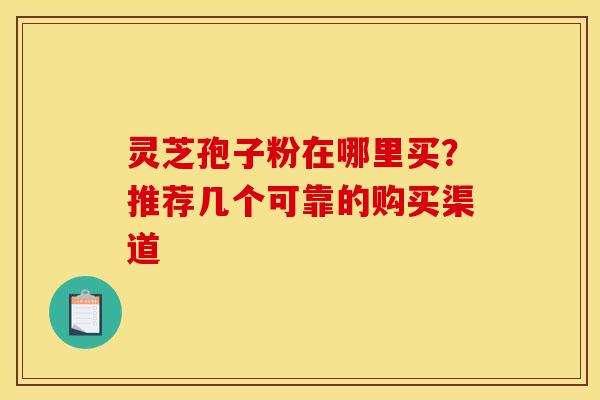 灵芝孢子粉在哪里买？推荐几个可靠的购买渠道