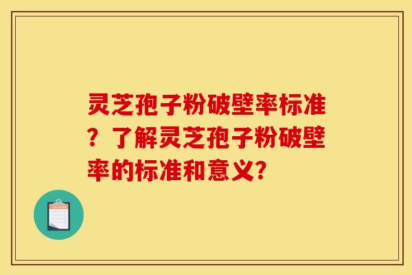 灵芝孢子粉破壁率标准？了解灵芝孢子粉破壁率的标准和意义？