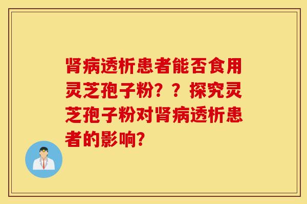 肾病透析患者能否食用灵芝孢子粉？？探究灵芝孢子粉对肾病透析患者的影响？