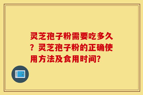 灵芝孢子粉需要吃多久？灵芝孢子粉的正确使用方法及食用时间？