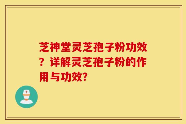 芝神堂灵芝孢子粉功效？详解灵芝孢子粉的作用与功效？