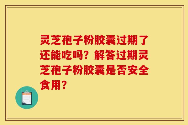 灵芝孢子粉胶囊过期了还能吃吗？解答过期灵芝孢子粉胶囊是否安全食用？