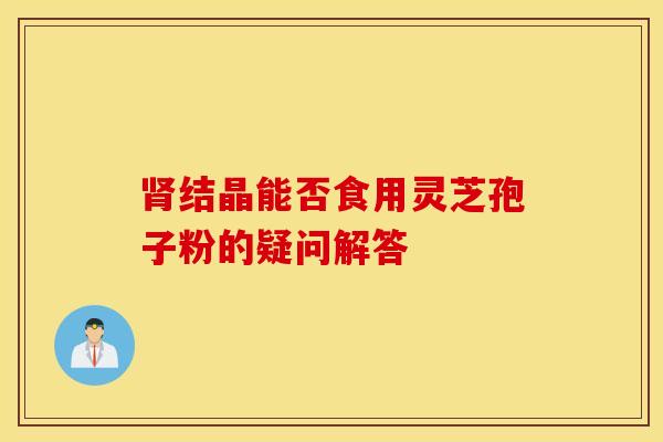 肾结晶能否食用灵芝孢子粉的疑问解答