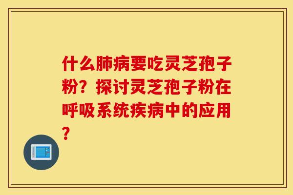 什么肺病要吃灵芝孢子粉？探讨灵芝孢子粉在呼吸系统疾病中的应用？