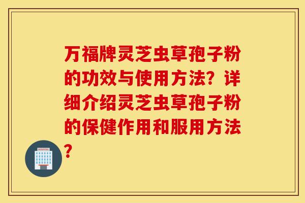 万福牌灵芝虫草孢子粉的功效与使用方法？详细介绍灵芝虫草孢子粉的保健作用和服用方法？