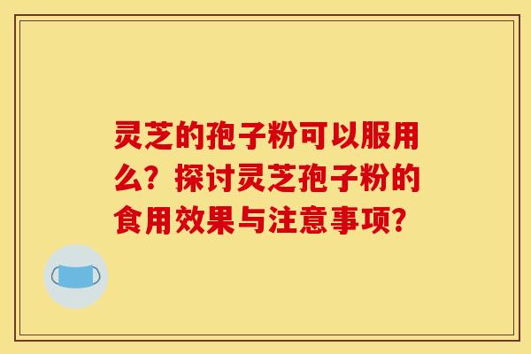 灵芝的孢子粉可以服用么？探讨灵芝孢子粉的食用效果与注意事项？