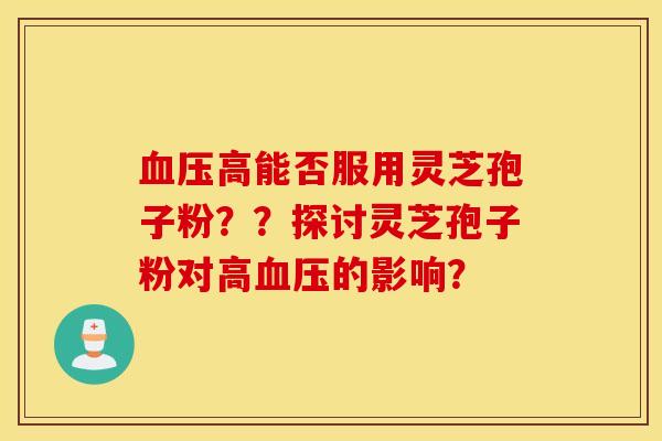 血压高能否服用灵芝孢子粉？？探讨灵芝孢子粉对高血压的影响？