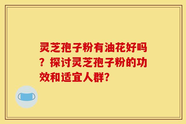 灵芝孢子粉有油花好吗？探讨灵芝孢子粉的功效和适宜人群？