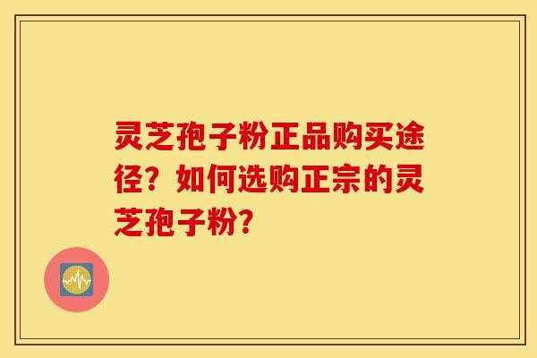 灵芝孢子粉正品购买途径？如何选购正宗的灵芝孢子粉？