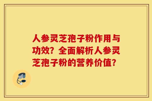 人参灵芝孢子粉作用与功效？全面解析人参灵芝孢子粉的营养价值？