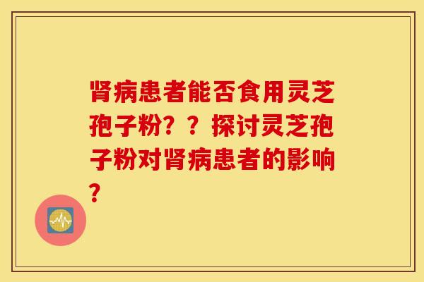 肾病患者能否食用灵芝孢子粉？？探讨灵芝孢子粉对肾病患者的影响？