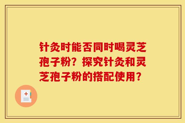 针灸时能否同时喝灵芝孢子粉？探究针灸和灵芝孢子粉的搭配使用？