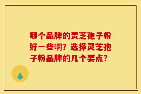 哪个品牌的灵芝孢子粉好一些啊？选择灵芝孢子粉品牌的几个要点？