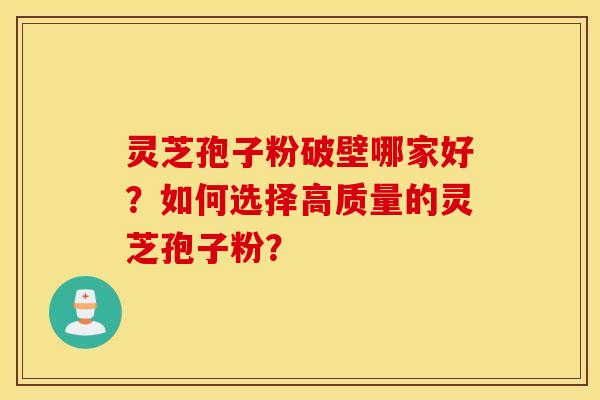 灵芝孢子粉破壁哪家好？如何选择高质量的灵芝孢子粉？