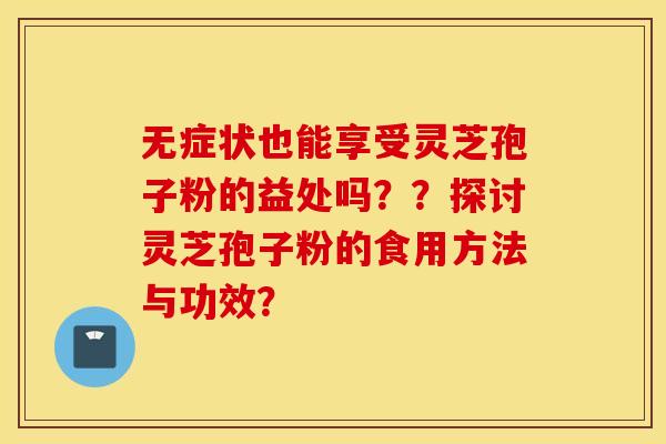 无症状也能享受灵芝孢子粉的益处吗？？探讨灵芝孢子粉的食用方法与功效？