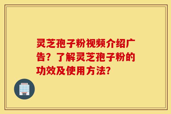 灵芝孢子粉视频介绍广告？了解灵芝孢子粉的功效及使用方法？