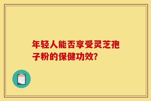 年轻人能否享受灵芝孢子粉的保健功效? 年轻人能否享受灵芝孢子粉的保健功效?