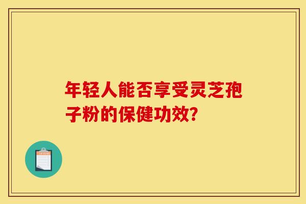 年轻人能否享受灵芝孢子粉的保健功效？