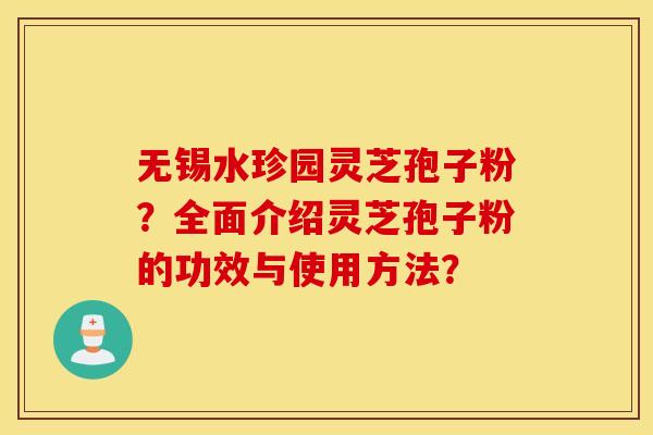 无锡水珍园灵芝孢子粉?全面介绍灵芝孢子粉的功效与使用方法? 无锡水珍园灵芝孢子粉?全面介绍灵芝孢子粉的功效与使用方法?