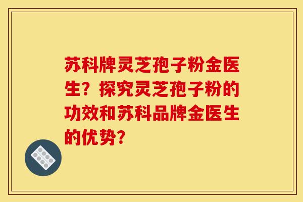 苏科牌灵芝孢子粉金医生？探究灵芝孢子粉的功效和苏科品牌金医生的优势？