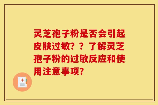 灵芝孢子粉是否会引起皮肤过敏？？了解灵芝孢子粉的过敏反应和使用注意事项？