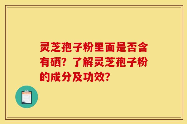 灵芝孢子粉里面是否含有硒？了解灵芝孢子粉的成分及功效？