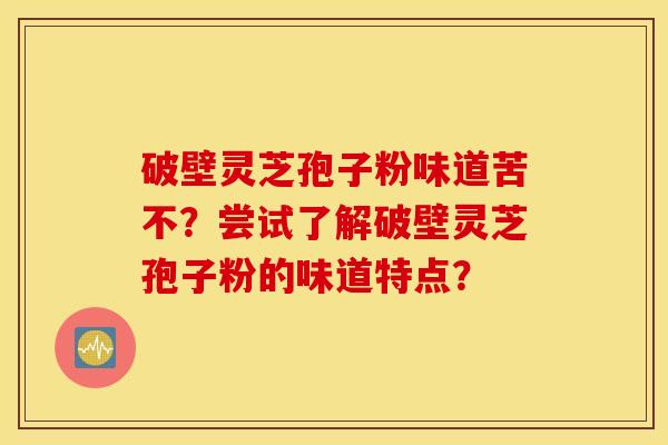 破壁灵芝孢子粉味道苦不？尝试了解破壁灵芝孢子粉的味道特点？