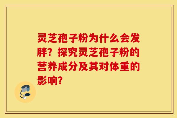 灵芝孢子粉为什么会发胖？探究灵芝孢子粉的营养成分及其对体重的影响？