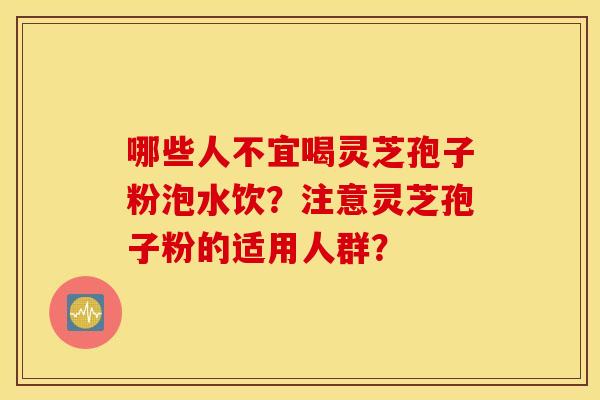 哪些人不宜喝灵芝孢子粉泡水饮？注意灵芝孢子粉的适用人群？