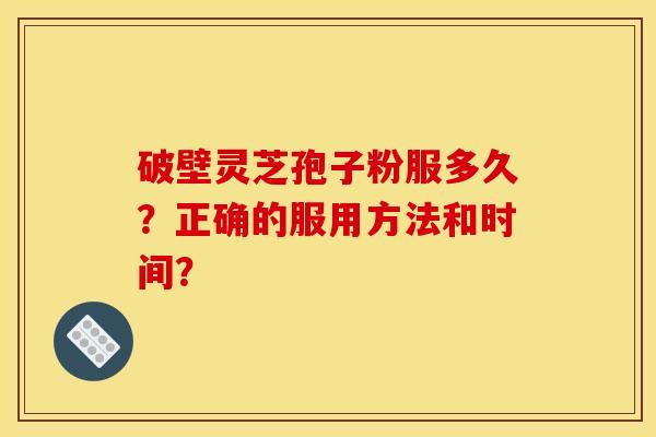 破壁灵芝孢子粉服多久？正确的服用方法和时间？