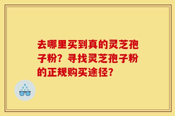 去哪里买到真的灵芝孢子粉？寻找灵芝孢子粉的正规购买途径？