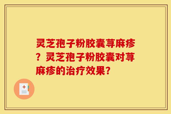 灵芝孢子粉胶囊荨麻疹?灵芝孢子粉胶囊对荨麻疹的治疗效果? 灵芝孢子粉胶囊荨麻疹?灵芝孢子粉胶囊对荨麻疹的治疗效果?