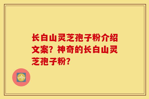 长白山灵芝孢子粉介绍文案？神奇的长白山灵芝孢子粉？