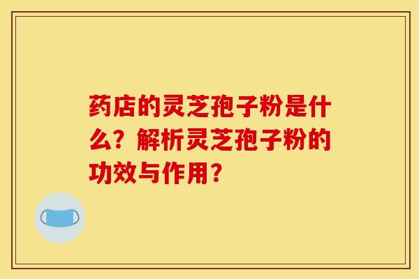 药店的灵芝孢子粉是什么？解析灵芝孢子粉的功效与作用？