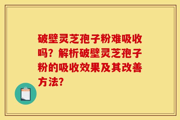 破壁灵芝孢子粉难吸收吗?解析破壁灵芝孢子粉的吸收效果及其改善方法? 破壁灵芝孢子粉难吸收吗?解析破壁灵芝孢子粉的吸收效果及其改善方法?