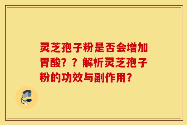 灵芝孢子粉是否会增加胃酸？？解析灵芝孢子粉的功效与副作用？