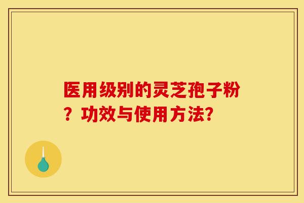 医用级别的灵芝孢子粉?功效与使用方法? 医用级别的灵芝孢子粉?功效与使用方法?