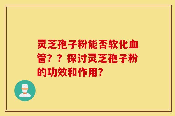 灵芝孢子粉能否软化血管??探讨灵芝孢子粉的功效和作用? 灵芝孢子粉能否软化血管??探讨灵芝孢子粉的功效和作用?