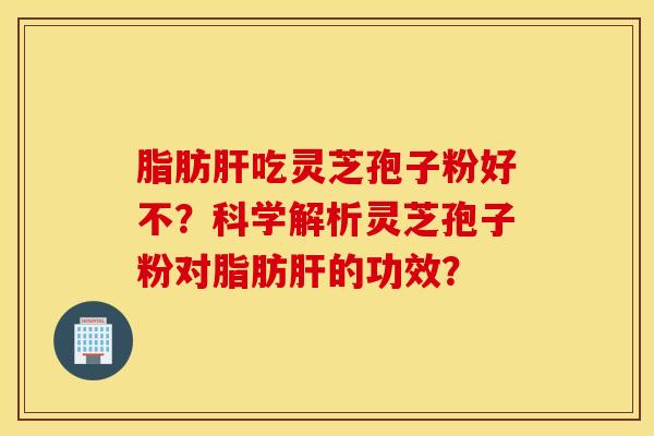 脂肪肝吃灵芝孢子粉好不？科学解析灵芝孢子粉对脂肪肝的功效？