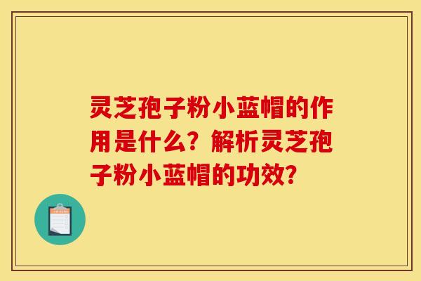 灵芝孢子粉小蓝帽的作用是什么?解析灵芝孢子粉小蓝帽的功效? 灵芝孢子粉小蓝帽的作用是什么?解析灵芝孢子粉小蓝帽的功效?