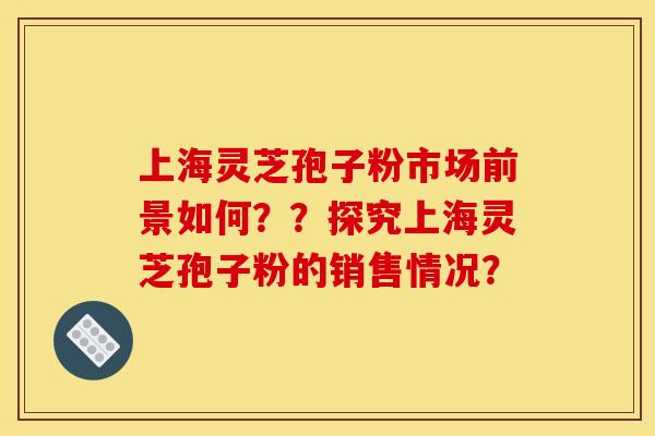 上海灵芝孢子粉市场前景如何？？探究上海灵芝孢子粉的销售情况？