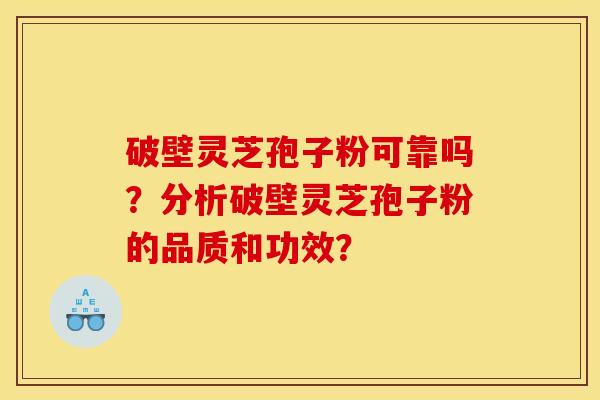破壁灵芝孢子粉可靠吗?分析破壁灵芝孢子粉的品质和功效? 破壁灵芝孢子粉可靠吗?分析破壁灵芝孢子粉的品质和功效?