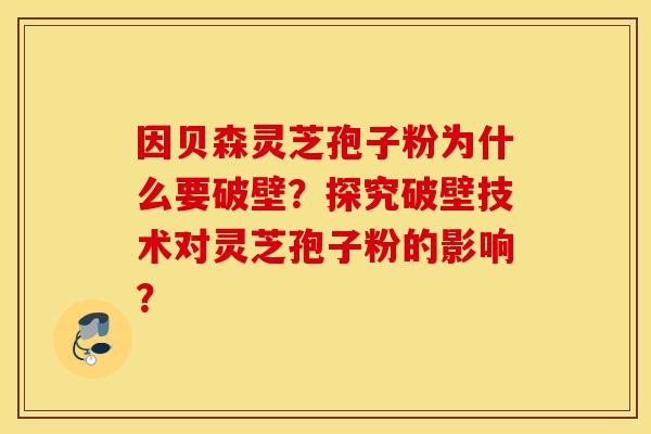 因贝森灵芝孢子粉为什么要破壁?探究破壁技术对灵芝孢子粉的影响? 因贝森灵芝孢子粉为什么要破壁?探究破壁技术对灵芝孢子粉的影响?