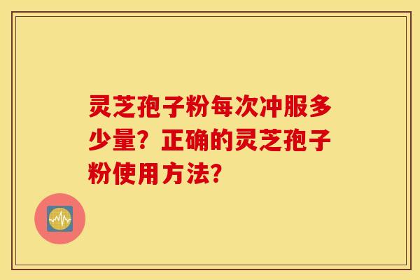 灵芝孢子粉每次冲服多少量？正确的灵芝孢子粉使用方法？