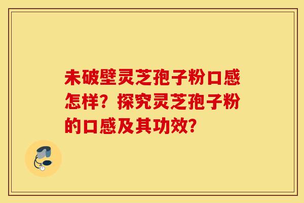 未破壁灵芝孢子粉口感怎样？探究灵芝孢子粉的口感及其功效？