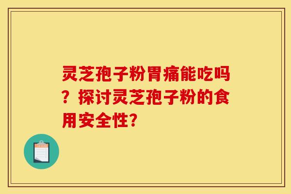 灵芝孢子粉胃痛能吃吗？探讨灵芝孢子粉的食用安全性？