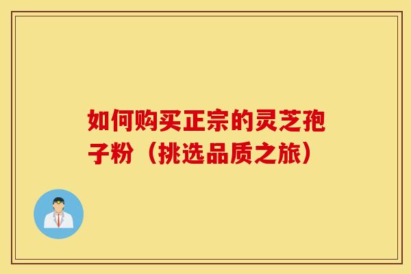 如何购买正宗的灵芝孢子粉(挑选品质之旅) 如何购买正宗的灵芝孢子粉(挑选品质之旅)