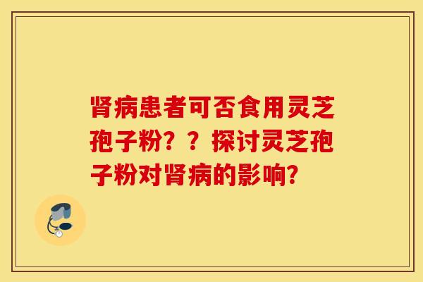 肾病患者可否食用灵芝孢子粉？？探讨灵芝孢子粉对肾病的影响？