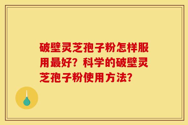 破壁灵芝孢子粉怎样服用最好?科学的破壁灵芝孢子粉使用方法? 破壁灵芝孢子粉怎样服用最好?科学的破壁灵芝孢子粉使用方法?