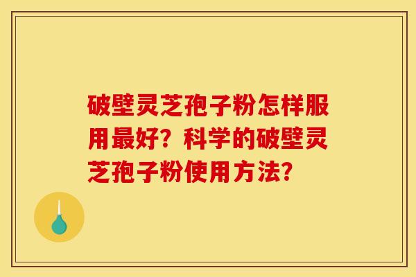 破壁灵芝孢子粉怎样服用最好？科学的破壁灵芝孢子粉使用方法？